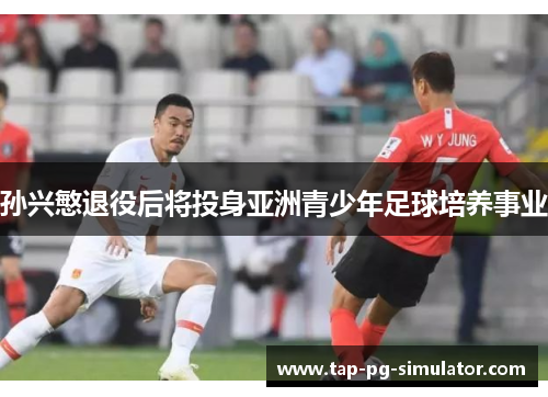 孙兴慜退役后将投身亚洲青少年足球培养事业