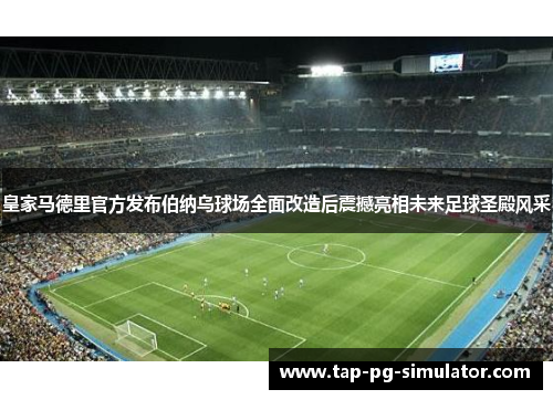 皇家马德里官方发布伯纳乌球场全面改造后震撼亮相未来足球圣殿风采