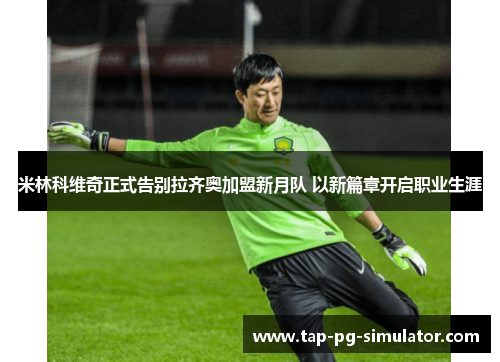 米林科维奇正式告别拉齐奥加盟新月队 以新篇章开启职业生涯