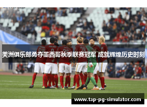 美洲俱乐部勇夺墨西哥秋季联赛冠军 成就辉煌历史时刻 美洲俱乐部勇夺墨西哥秋季联赛冠军 成就辉煌历史时刻