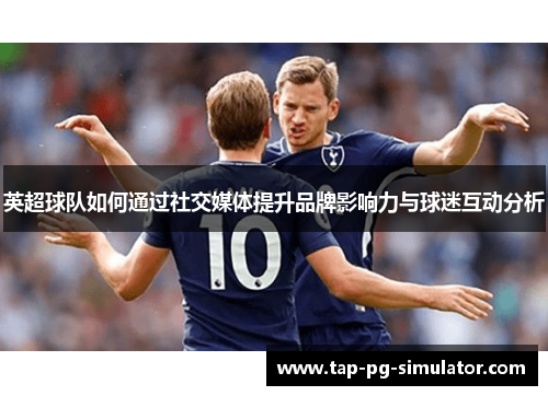 英超球队如何通过社交媒体提升品牌影响力与球迷互动分析