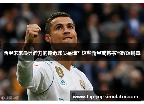 西甲未来最具潜力的传奇球员是谁？这些新星或将书写辉煌篇章