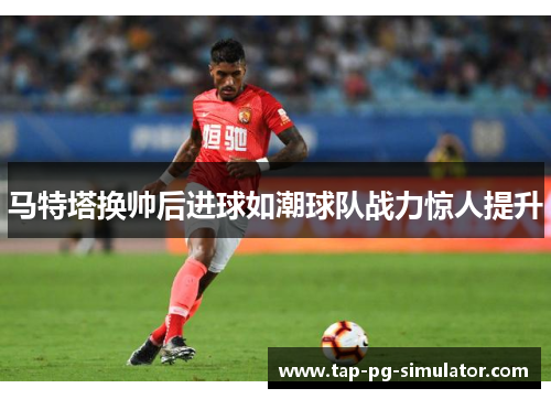 马特塔换帅后进球如潮球队战力惊人提升