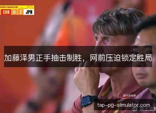 加藤泽男正手抽击制胜,网前压迫锁定胜局 加藤泽男正手抽击制胜,网前压迫锁定胜局