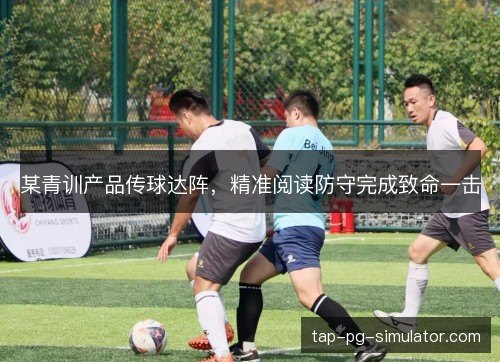 某青训产品传球达阵，精准阅读防守完成致命一击