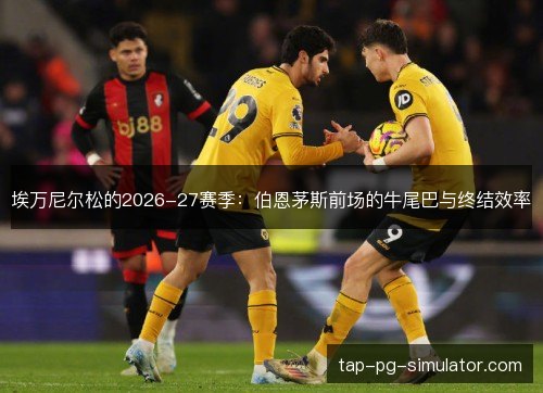 埃万尼尔松的2026-27赛季:伯恩茅斯前场的牛尾巴与终结效率 埃万尼尔松的2026-27赛季:伯恩茅斯前场的牛尾巴与终结效率